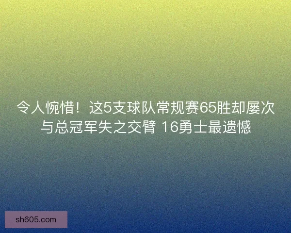 令人惋惜！这5支球队常规赛65胜却屡次与总冠军失之交臂 16勇士最遗憾