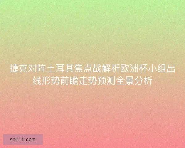 捷克对阵土耳其焦点战解析欧洲杯小组出线形势前瞻走势预测全景分析