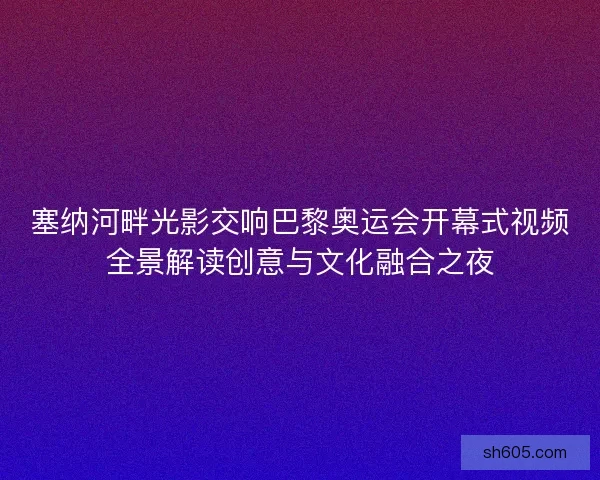塞纳河畔光影交响巴黎奥运会开幕式视频全景解读创意与文化融合之夜