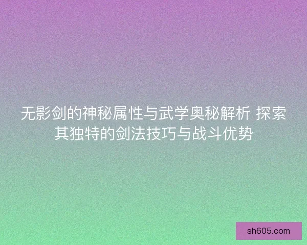 无影剑的神秘属性与武学奥秘解析 探索其独特的剑法技巧与战斗优势