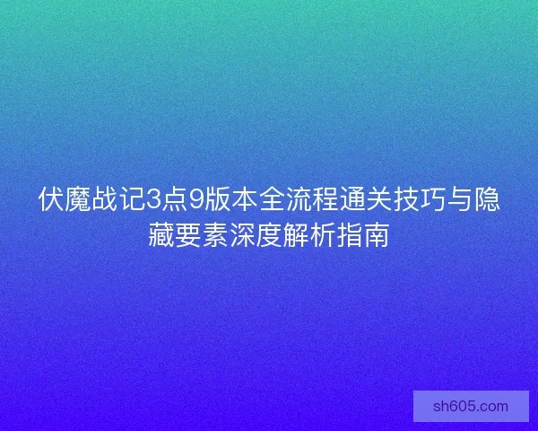 伏魔战记3点9版本全流程通关技巧与隐藏要素深度解析指南 伏魔战记3点9版本全流程通关技巧与隐藏要素深度解析指南
