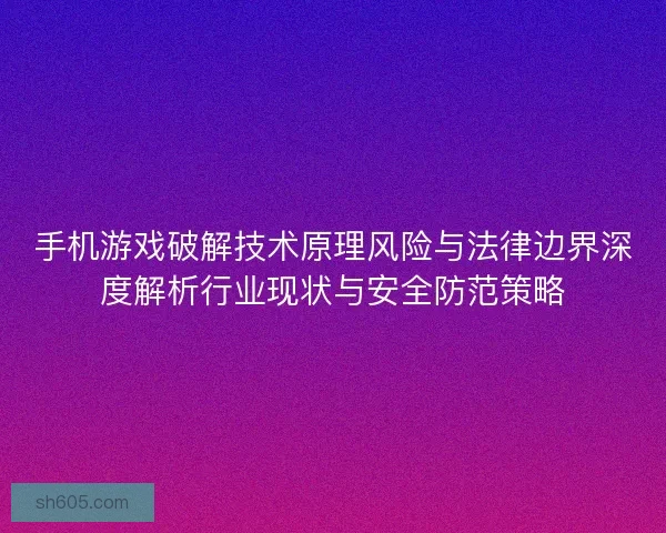 手机游戏破解技术原理风险与法律边界深度解析行业现状与安全防范策略