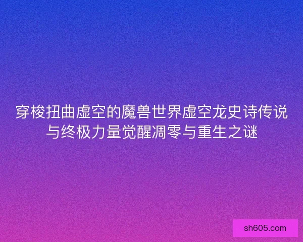 穿梭扭曲虚空的魔兽世界虚空龙史诗传说与终极力量觉醒凋零与重生之谜