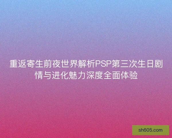 重返寄生前夜世界解析PSP第三次生日剧情与进化魅力深度全面体验