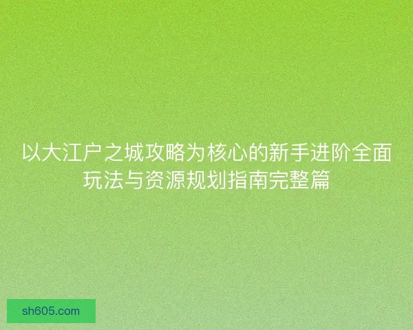 以大江户之城攻略为核心的新手进阶全面玩法与资源规划指南完整篇 以大江户之城攻略为核心的新手进阶全面玩法与资源规划指南完整篇