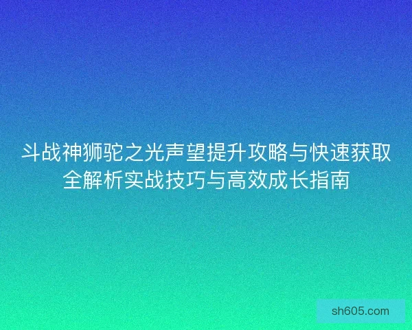 斗战神狮驼之光声望提升攻略与快速获取全解析实战技巧与高效成长指南