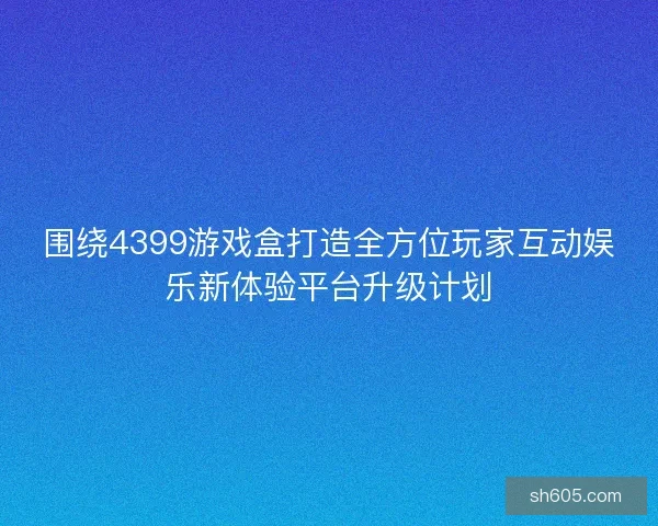围绕4399游戏盒打造全方位玩家互动娱乐新体验平台升级计划