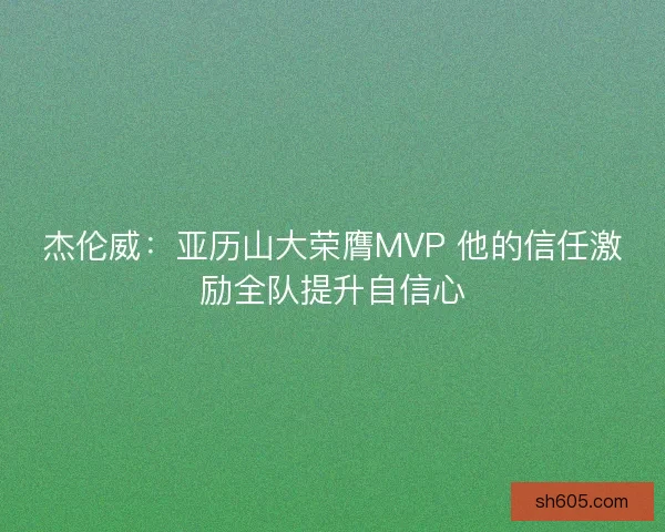 杰伦威：亚历山大荣膺MVP 他的信任激励全队提升自信心