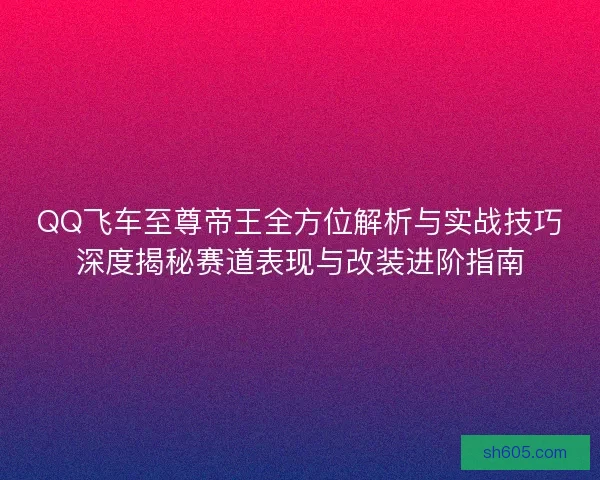 QQ飞车至尊帝王全方位解析与实战技巧深度揭秘赛道表现与改装进阶指南