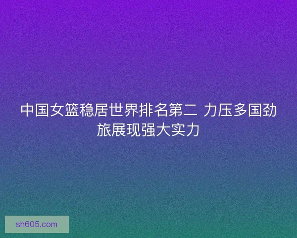 中国女篮稳居世界排名第二 力压多国劲旅展现强大实力