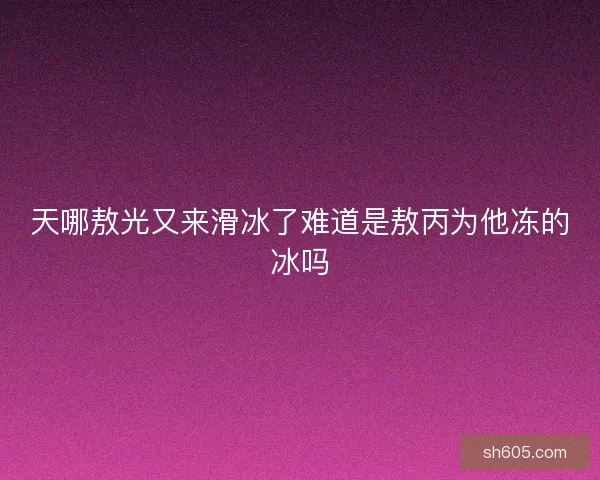 天哪敖光又来滑冰了难道是敖丙为他冻的冰吗