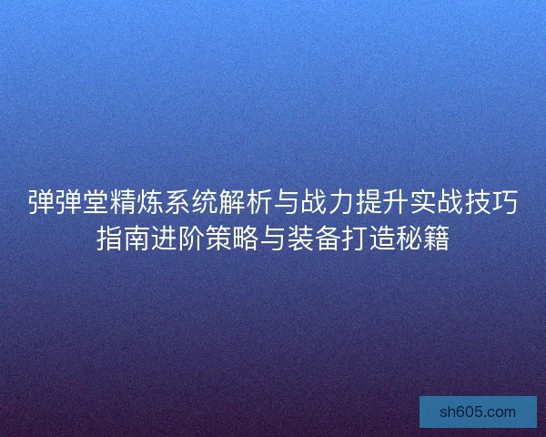 弹弹堂精炼系统解析与战力提升实战技巧指南进阶策略与装备打造秘籍