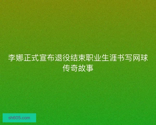 李娜正式宣布退役结束职业生涯书写网球传奇故事