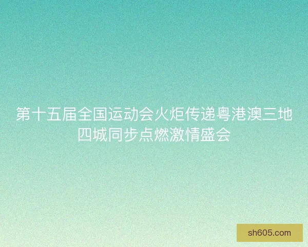 第十五届全国运动会火炬传递粤港澳三地四城同步点燃激情盛会
