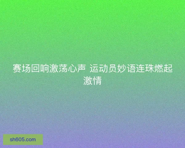 赛场回响激荡心声 运动员妙语连珠燃起激情