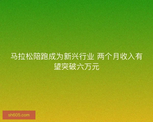 马拉松陪跑成为新兴行业 两个月收入有望突破六万元 马拉松陪跑成为新兴行业 两个月收入有望突破六万元