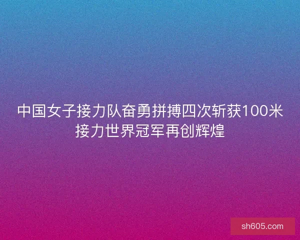 中国女子接力队奋勇拼搏四次斩获100米接力世界冠军再创辉煌 中国女子接力队奋勇拼搏四次斩获100米接力世界冠军再创辉煌