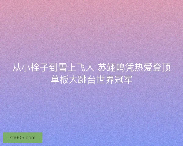 从小栓子到雪上飞人 苏翊鸣凭热爱登顶单板大跳台世界冠军 从小栓子到雪上飞人 苏翊鸣凭热爱登顶单板大跳台世界冠军