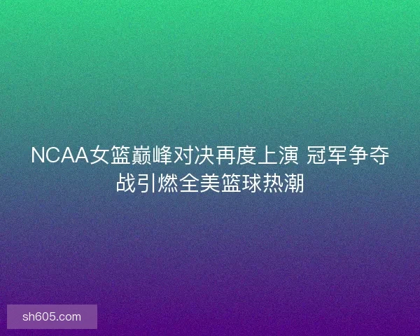 NCAA女篮巅峰对决再度上演 冠军争夺战引燃全美篮球热潮