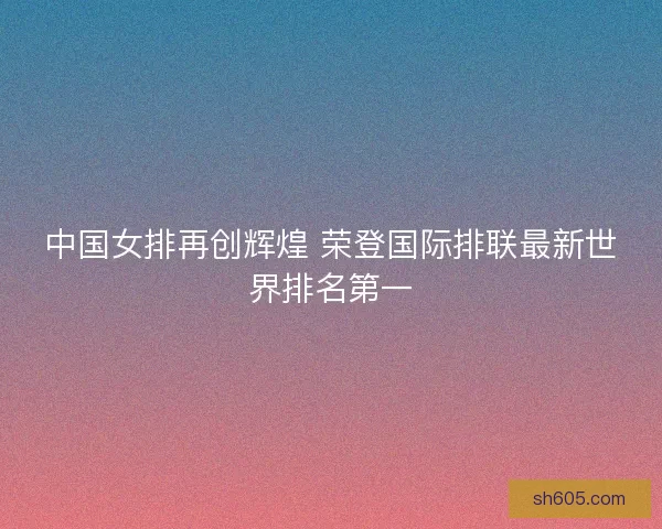 中国女排再创辉煌 荣登国际排联最新世界排名第一
