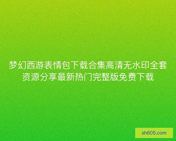 梦幻西游表情包下载合集高清无水印全套资源分享最新热门完整版免费下载