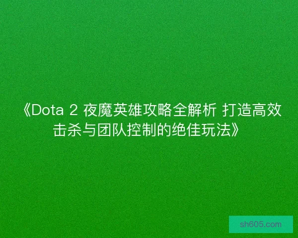 《Dota 2 夜魔英雄攻略全解析 打造高效击杀与团队控制的绝佳玩法》